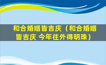 和合婚姻皆吉庆（和合婚姻皆吉庆 今年往外得明珠）